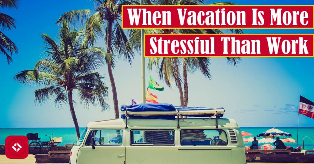 When Vacation Is More Stressful Than Work Featured Image