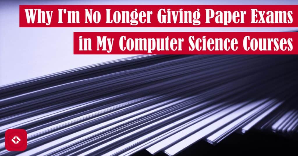 Why I'm No Longer Giving Paper Exams in My Computer Science Courses Featured Image